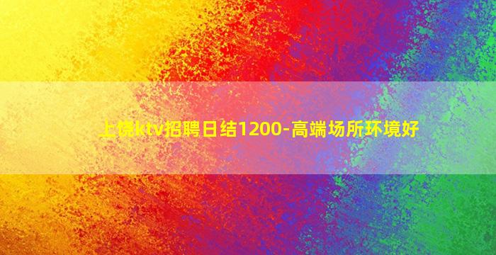 上饶ktv招聘日结1200-高端场所环境好