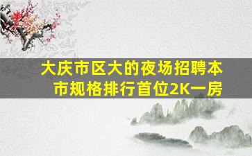 大庆市区大的夜场招聘本市规格排行首位2K一房